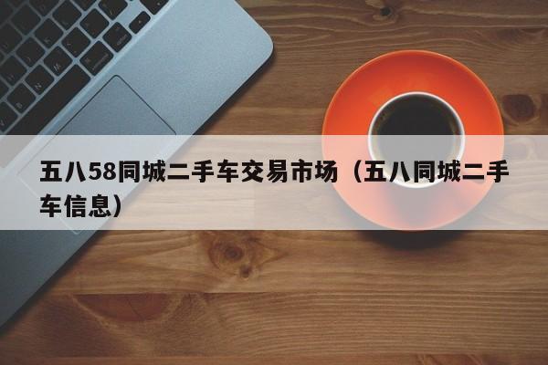 五八58同城二手车交易市场（五八同城二手车信息）