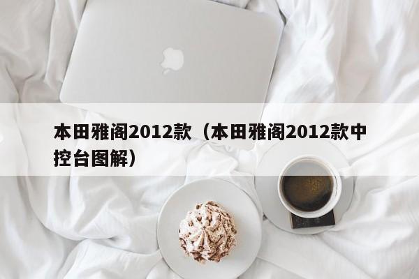 本田雅阁2012款（本田雅阁2012款中控台图解）