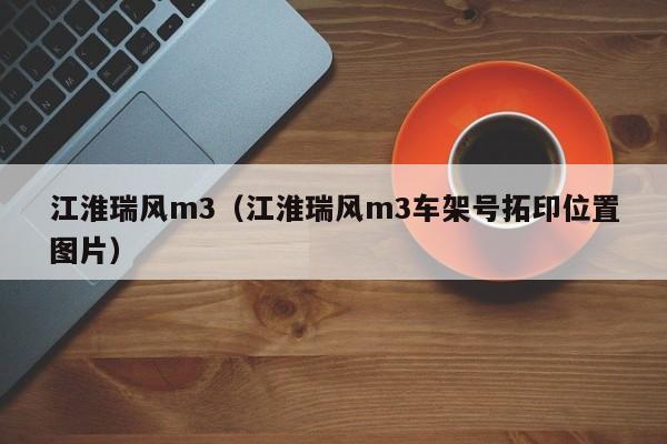 江淮瑞风m3（江淮瑞风m3车架号拓印位置图片）