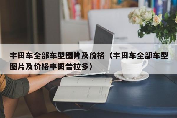 丰田车全部车型图片及价格（丰田车全部车型图片及价格丰田普拉多）