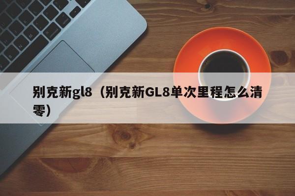 别克新gl8（别克新GL8单次里程怎么清零）