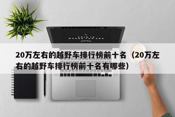 20万左右的越野车排行榜前十名（20万左右的越野车排行榜前十名有哪些）