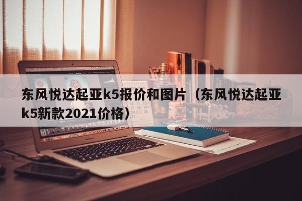 东风悦达起亚k5报价和图片（东风悦达起亚k5新款2021价格）