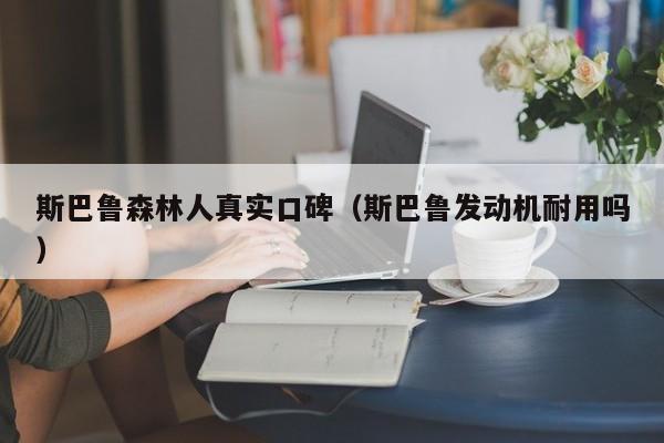 斯巴鲁森林人真实口碑（斯巴鲁发动机耐用吗）