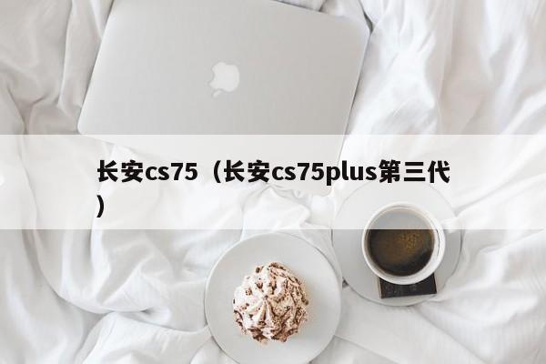 长安cs75（长安cs75plus第三代）