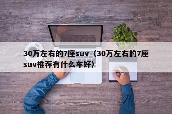30万左右的7座suv（30万左右的7座suv推荐有什么车好）