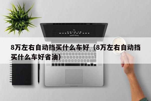 8万左右自动挡买什么车好（8万左右自动挡买什么车好省油）