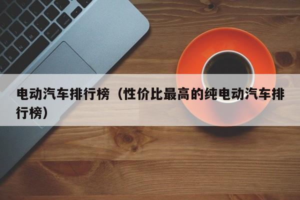 电动汽车排行榜（性价比最高的纯电动汽车排行榜）