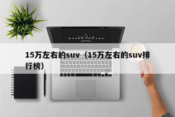 15万左右的suv（15万左右的suv排行榜）