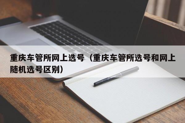 重庆车管所网上选号（重庆车管所选号和网上随机选号区别）
