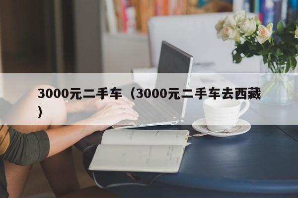 3000元二手车（3000元二手车去西藏）