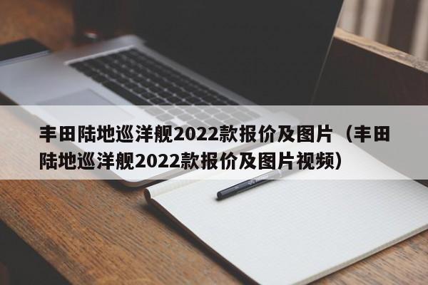 丰田陆地巡洋舰2022款报价及图片（丰田陆地巡洋舰2022款报价及图片视频）