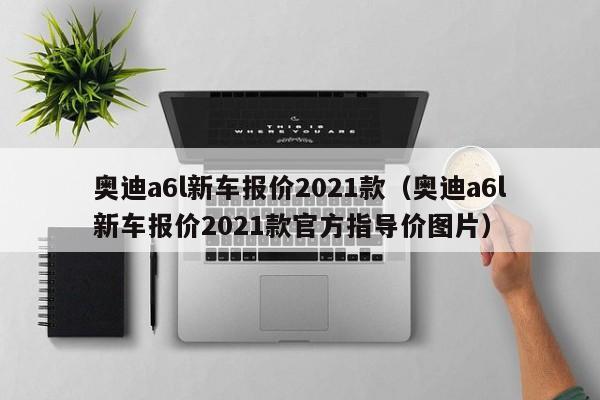 奥迪a6l新车报价2021款（奥迪a6l新车报价2021款官方指导价图片）