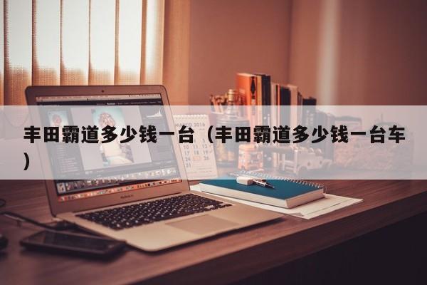丰田霸道多少钱一台（丰田霸道多少钱一台车）