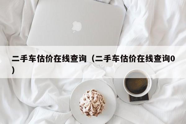 二手车估价在线查询（二手车估价在线查询0）