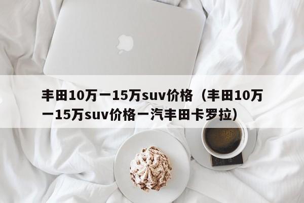 丰田10万一15万suv价格（丰田10万一15万suv价格一汽丰田卡罗拉）