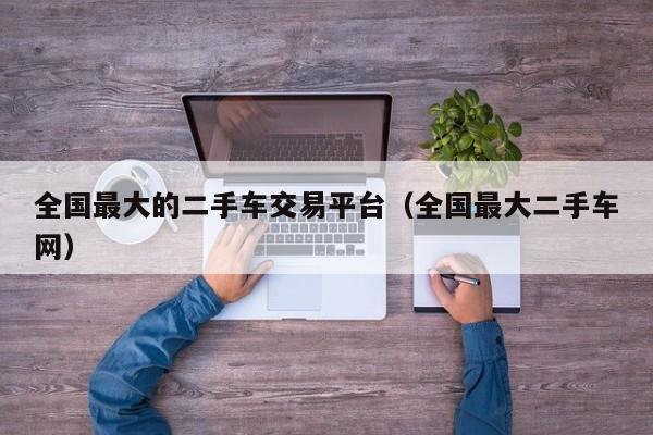 全国最大的二手车交易平台（全国最大二手车网）