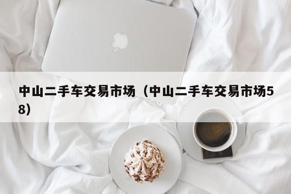 中山二手车交易市场（中山二手车交易市场58）