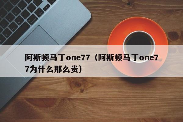 阿斯顿马丁one77（阿斯顿马丁one77为什么那么贵）