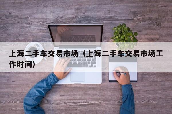 上海二手车交易市场（上海二手车交易市场工作时间）