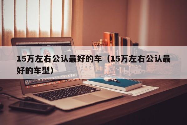15万左右公认最好的车（15万左右公认最好的车型）