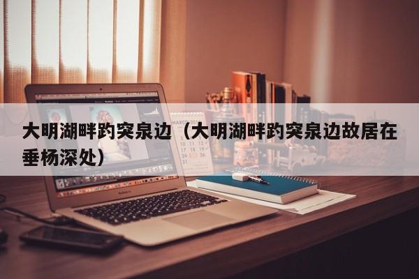 大明湖畔趵突泉边（大明湖畔趵突泉边故居在垂杨深处）