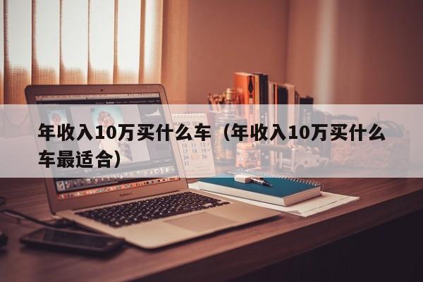 年收入10万买什么车（年收入10万买什么车最适合）