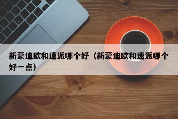 新蒙迪欧和速派哪个好（新蒙迪欧和速派哪个好一点）