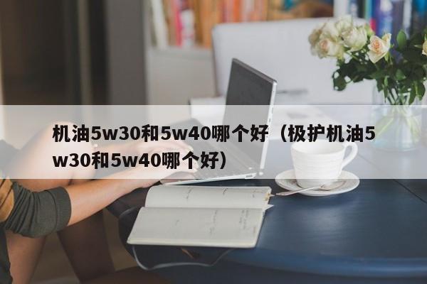 机油5w30和5w40哪个好（极护机油5w30和5w40哪个好）