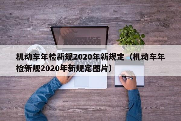 机动车年检新规2020年新规定（机动车年检新规2020年新规定图片）