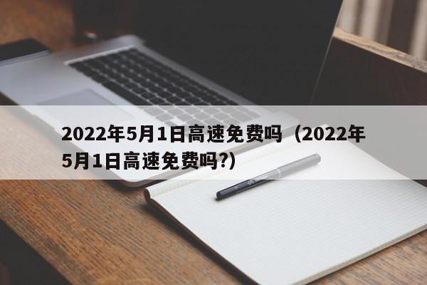 2022年5月1日高速免费吗（2022年5月1日高速免费吗?）
