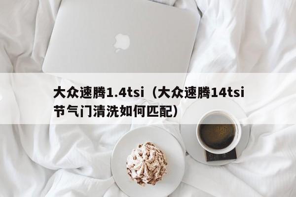 大众速腾1.4tsi（大众速腾14tsi节气门清洗如何匹配）